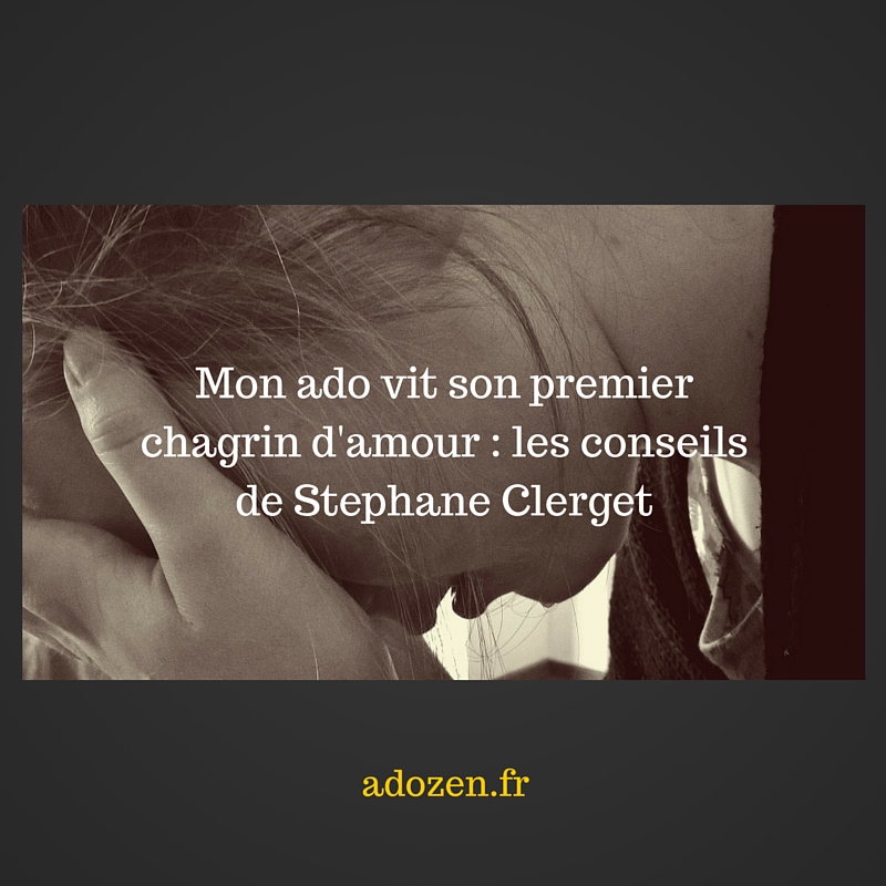 Mon Ado Vit Son Premier Chagrin D Amour Les Conseils De Stephane Clerget Ado Zen