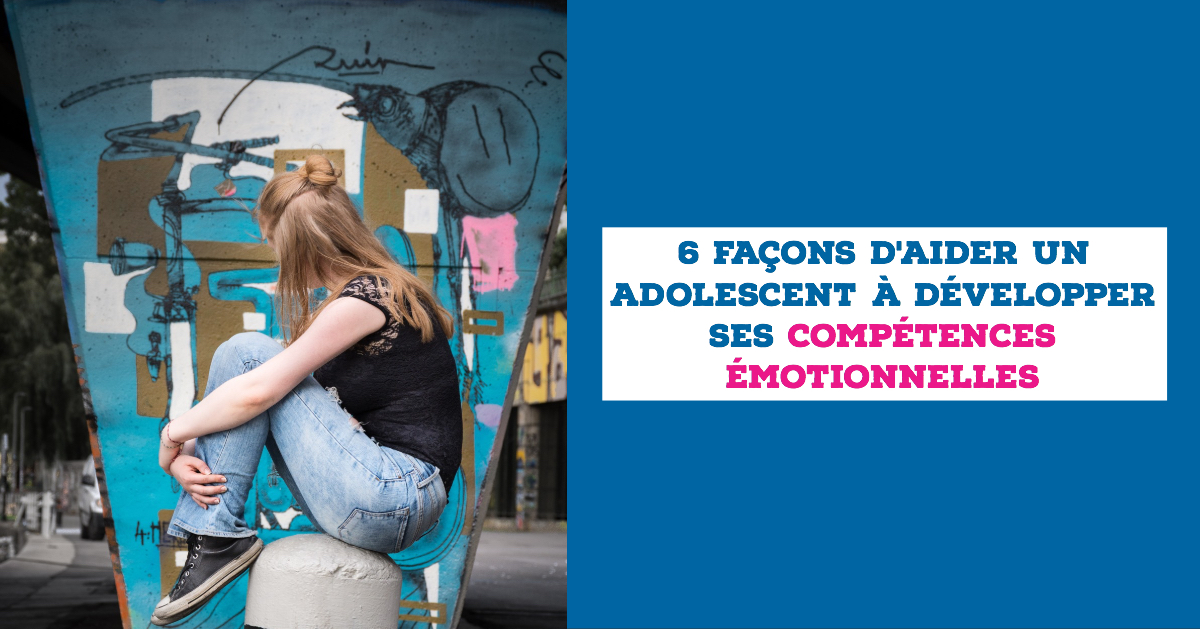 6 Façons Daider Un Adolescent à Développer Ses Compétences émotionnelles Ado Zen